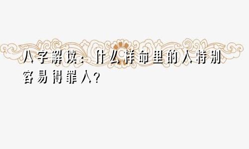 八字解读:什么样命里的人特别容易得罪人?