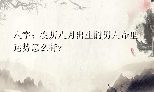 八字:农历八月出生的男人命里运势怎么样?