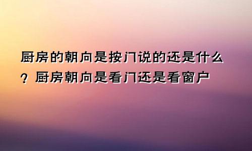 厨房的朝向是按门说的还是什么?厨房朝向是看门还是看窗户