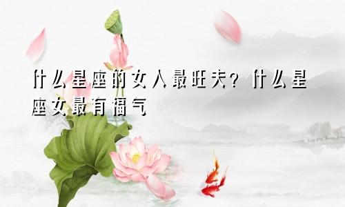 什么星座的女人最旺夫?什么星座女最有福气
