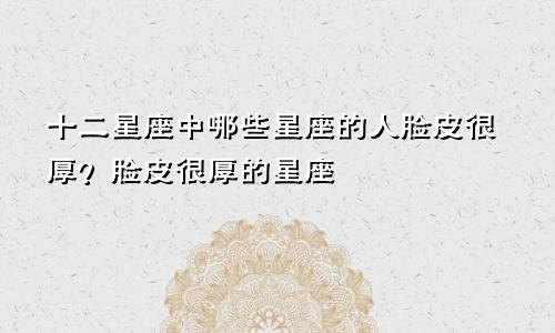 十二星座中哪些星座的人脸皮很厚?脸皮很厚的星座