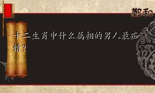 十二生肖中什么属相的男人最痴情？