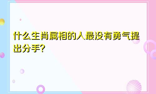 什么生肖属相的人最没有勇气提出分手？