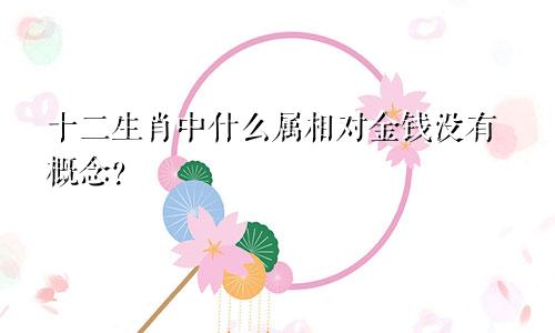 十二生肖中什么属相对金钱没有概念？