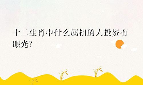 十二生肖中什么属相的人投资有眼光？