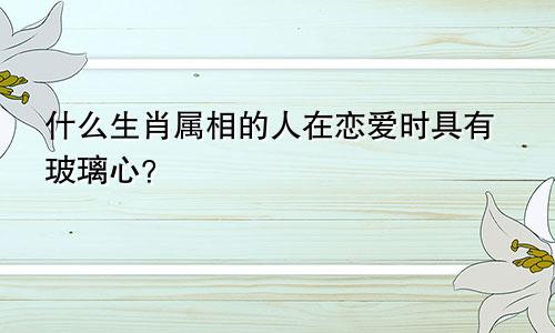 什么生肖属相的人在恋爱时具有玻璃心？