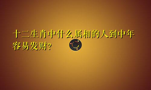 十二生肖中什么属相的人到中年容易发财？
