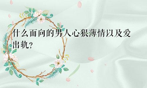 什么面向的男人心狠薄情以及爱出轨?