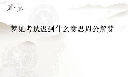 梦见考试迟到什么意思周公解梦