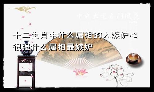 十二生肖中什么属相的人嫉妒心很强什么属相最嫉妒