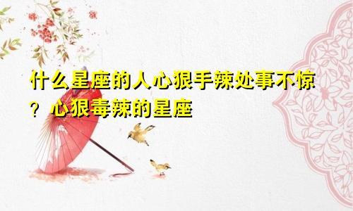 什么星座的人心狠手辣处事不惊?心狠毒辣的星座