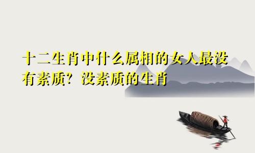 十二生肖中什么属相的女人最没有素质？没素质的生肖