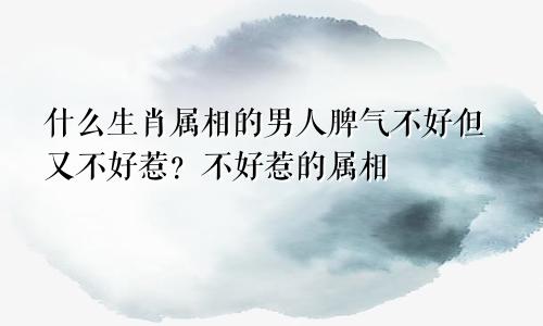 什么生肖属相的男人脾气不好但又不好惹？不好惹的属相