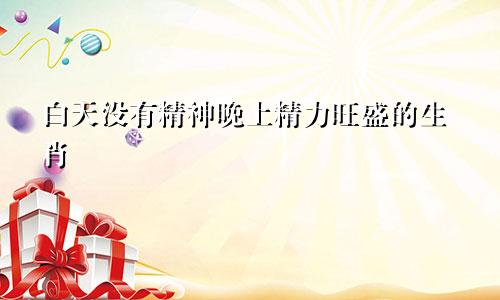 白天没有精神晚上精力旺盛的生肖