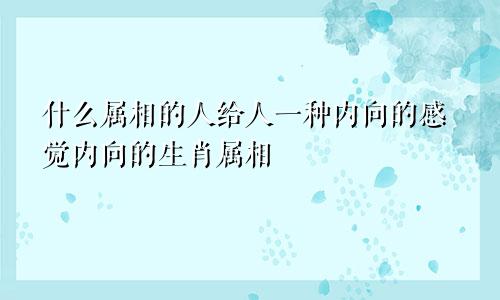 什么属相的人给人一种内向的感觉内向的生肖属相