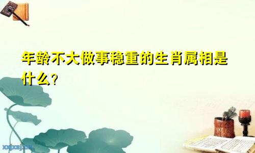 年龄不大做事稳重的生肖属相是什么？