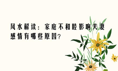 风水解读:家庭不和睦影响夫妻感情有哪些原因?