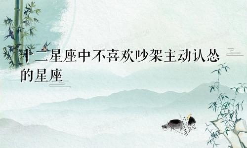 十二星座中不喜欢吵架主动认怂的星座