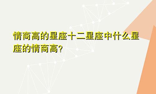情商高的星座十二星座中什么星座的情商高?