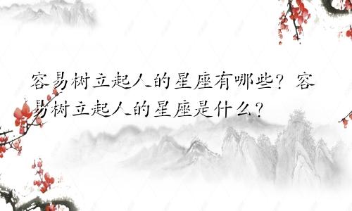 容易树立起人的星座有哪些?容易树立起人的星座是什么?