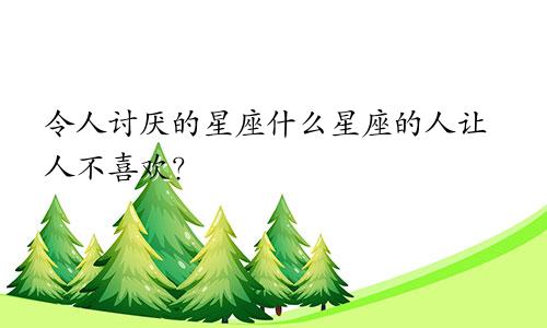 令人讨厌的星座什么星座的人让人不喜欢?