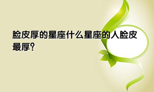 脸皮厚的星座什么星座的人脸皮最厚?