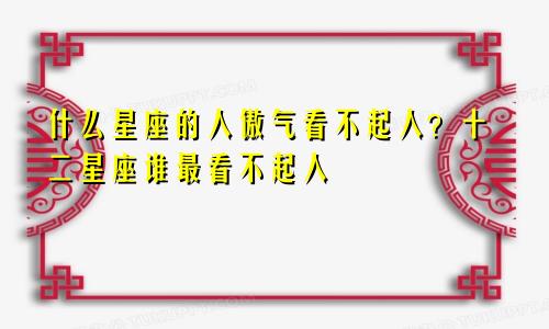 什么星座的人傲气看不起人?十二星座谁最看不起人