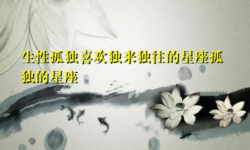 生性孤独喜欢独来独往的星座孤独的星座