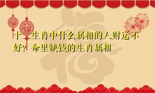 十二生肖中什么属相的人财运不好？命里缺钱的生肖属相