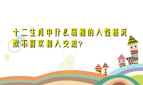 十二生肖中什么属相的人性格沉默不喜欢和人交流？