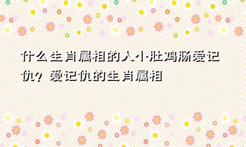 什么生肖属相的人小肚鸡肠爱记仇？爱记仇的生肖属相