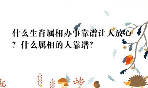 什么生肖属相办事靠谱让人放心？什么属相的人靠谱？