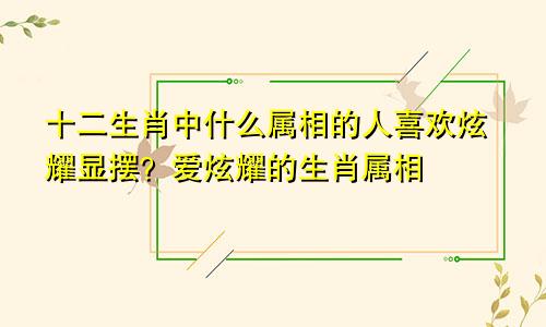 十二生肖中什么属相的人喜欢炫耀显摆？爱炫耀的生肖属相