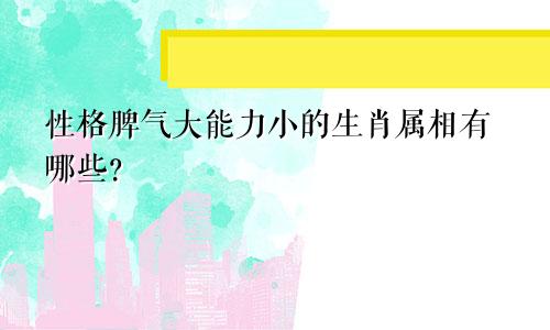 性格脾气大能力小的生肖属相有哪些？