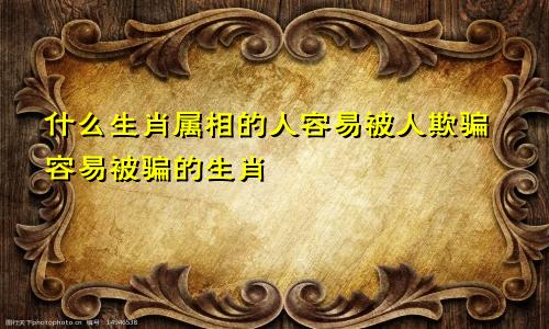 什么生肖属相的人容易被人欺骗容易被骗的生肖