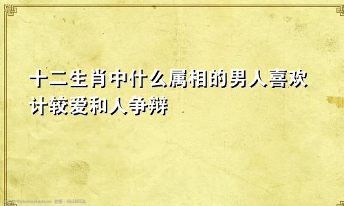 十二生肖中什么属相的男人喜欢计较爱和人争辩