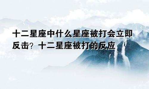 十二星座中什么星座被打会立即反击?十二星座被打的反应