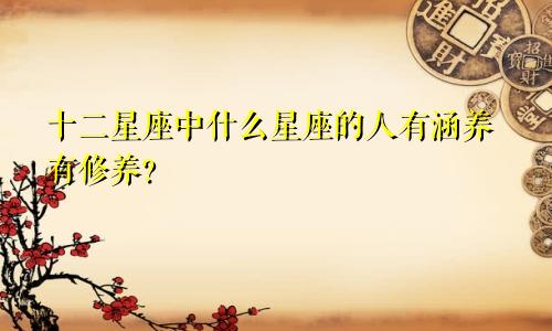 十二星座中什么星座的人有涵养有修养?