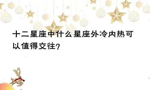 十二星座中什么星座外冷内热可以值得交往?