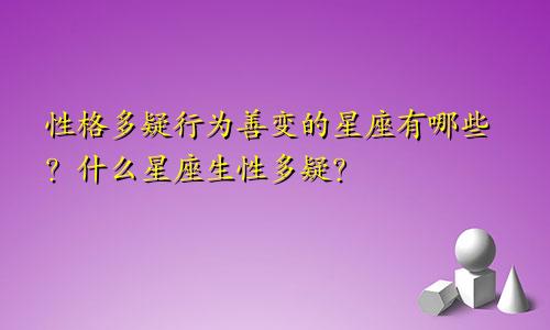 性格多疑行为善变的星座有哪些?什么星座生性多疑?