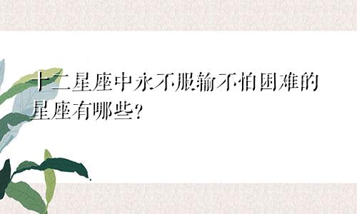 十二星座中永不服输不怕困难的星座有哪些?