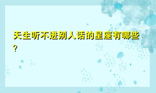 天生听不进别人话的星座有哪些?