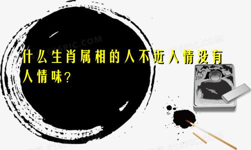 什么生肖属相的人不近人情没有人情味？