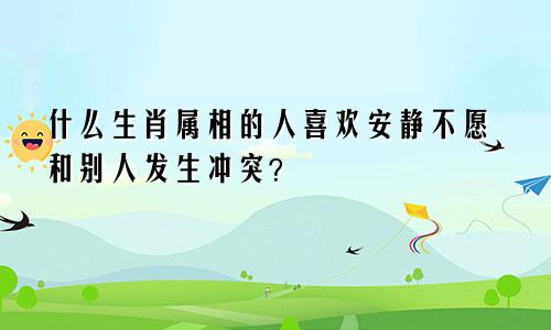 什么生肖属相的人喜欢安静不愿和别人发生冲突？