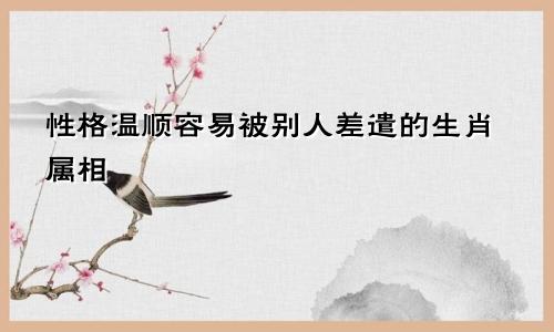 性格温顺容易被别人差遣的生肖属相