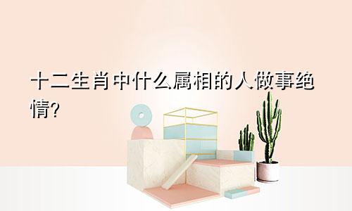 十二生肖中什么属相的人做事绝情?