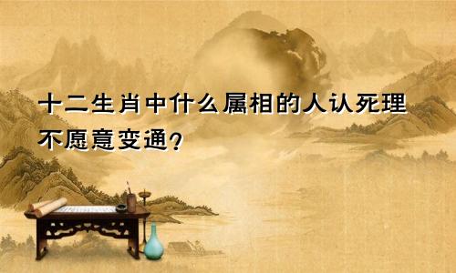 十二生肖中什么属相的人认死理不愿意变通?