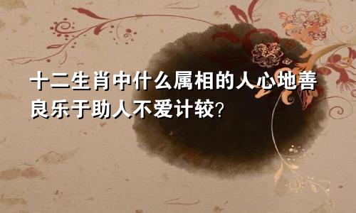 十二生肖中什么属相的人心地善良乐于助人不爱计较?