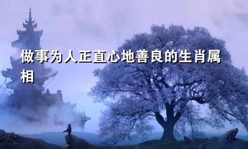 做事为人正直心地善良的生肖属相