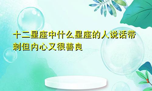 十二星座中什么星座的人说话带刺但内心又很善良